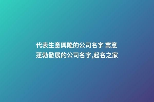 代表生意興隆的公司名字 寓意蓬勃發展的公司名字,起名之家